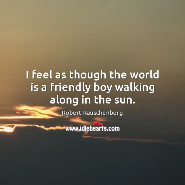 I feel as though the world is a friendly boy walking along in the sun. Robert Rauschenberg Picture Quote