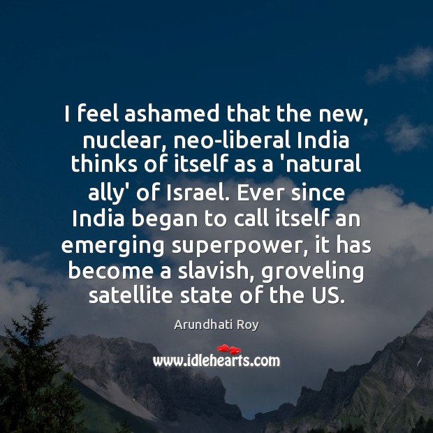 I feel ashamed that the new, nuclear, neo-liberal India thinks of itself Arundhati Roy Picture Quote