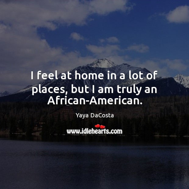 I feel at home in a lot of places, but I am truly an African-American. Yaya DaCosta Picture Quote