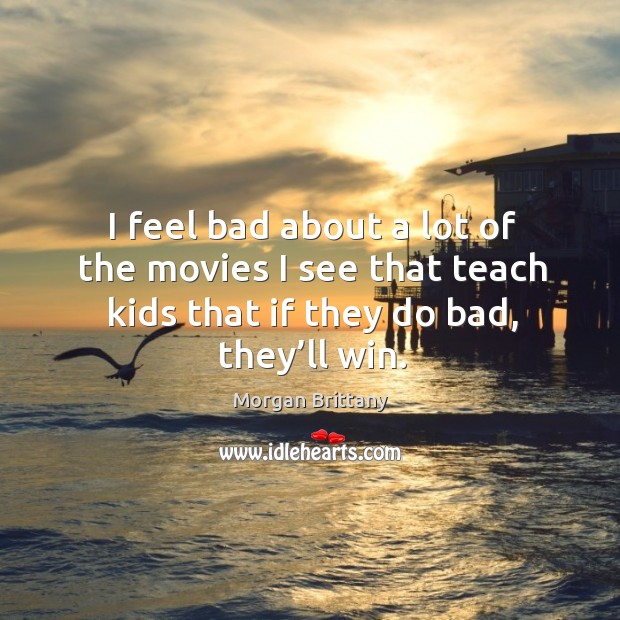 I feel bad about a lot of the movies I see that teach kids that if they do bad, they’ll win. Morgan Brittany Picture Quote