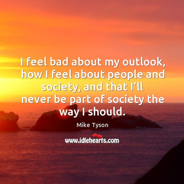 I feel bad about my outlook, how I feel about people and society Mike Tyson Picture Quote