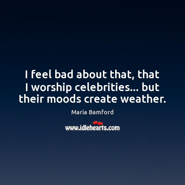I feel bad about that, that I worship celebrities… but their moods create weather. Maria Bamford Picture Quote