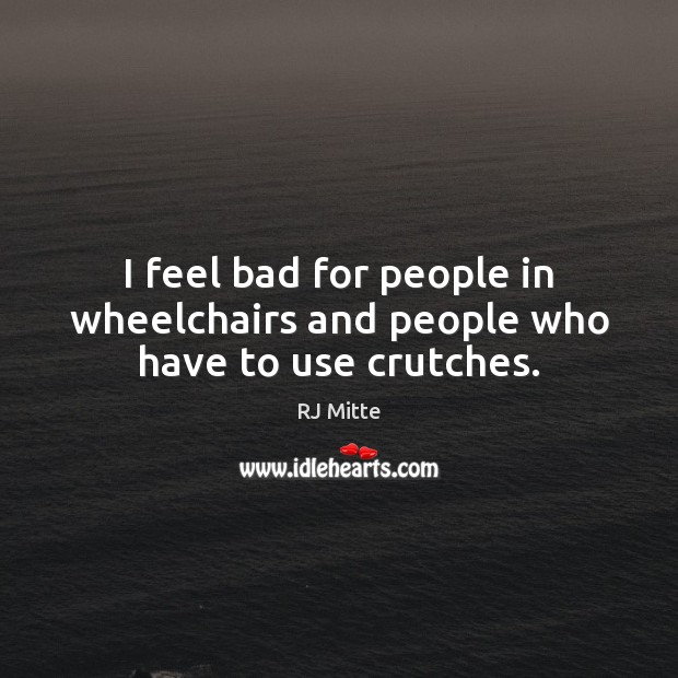 I feel bad for people in wheelchairs and people who have to use crutches. RJ Mitte Picture Quote