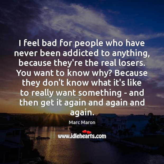 I feel bad for people who have never been addicted to anything, Marc Maron Picture Quote