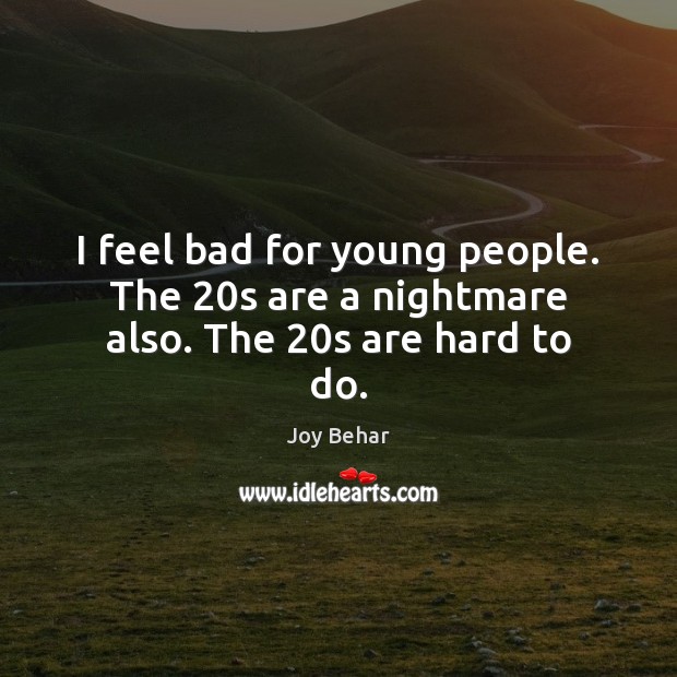 I feel bad for young people. The 20s are a nightmare also. The 20s are hard to do. Joy Behar Picture Quote