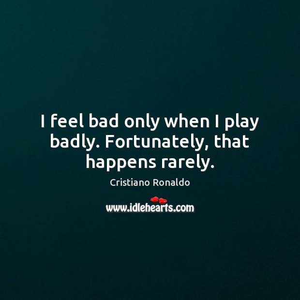 I feel bad only when I play badly. Fortunately, that happens rarely. Cristiano Ronaldo Picture Quote
