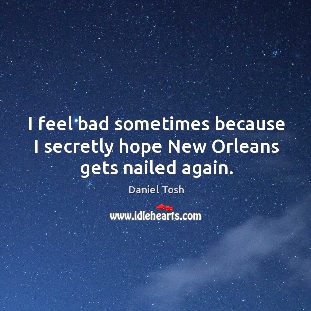 I feel bad sometimes because I secretly hope New Orleans gets nailed again. Daniel Tosh Picture Quote