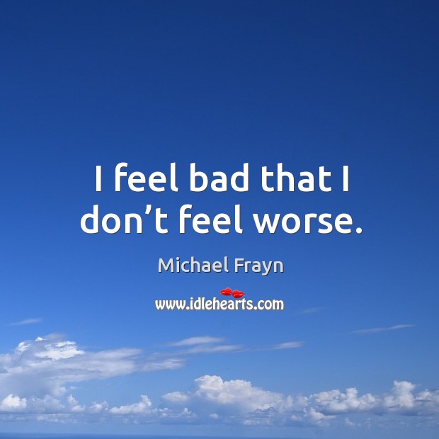 I feel bad that I don’t feel worse. Michael Frayn Picture Quote
