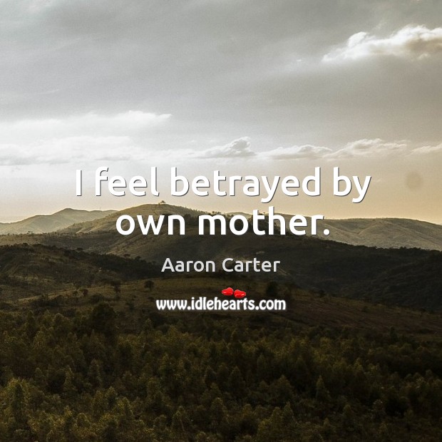 I feel betrayed by own mother. Aaron Carter Picture Quote