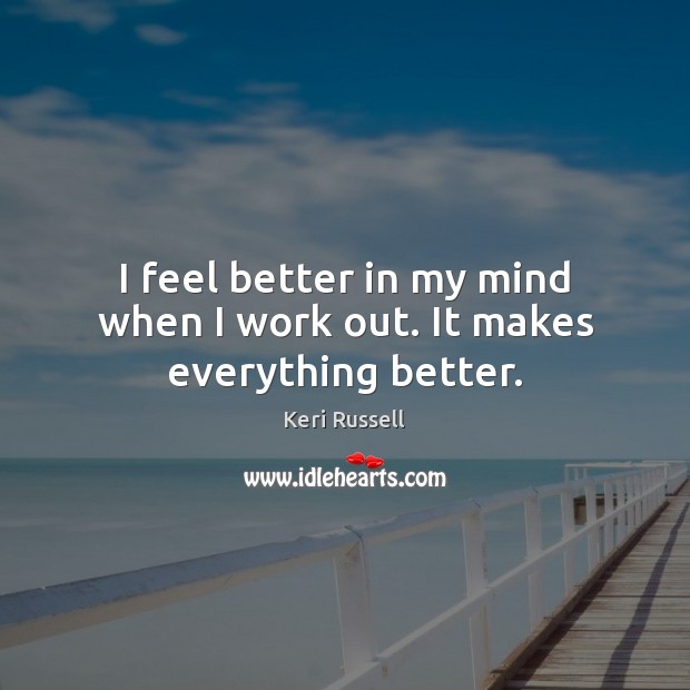 I feel better in my mind when I work out. It makes everything better. Keri Russell Picture Quote
