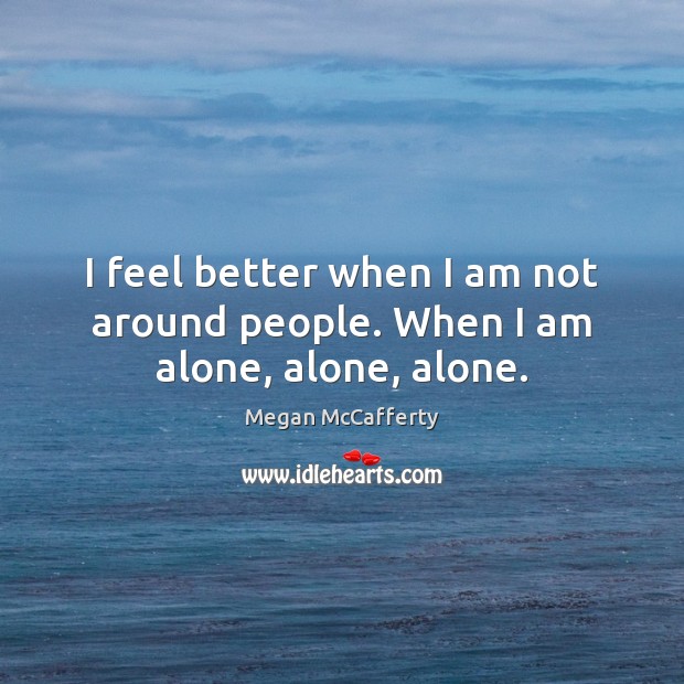 I feel better when I am not around people. When I am alone, alone, alone. Megan McCafferty Picture Quote