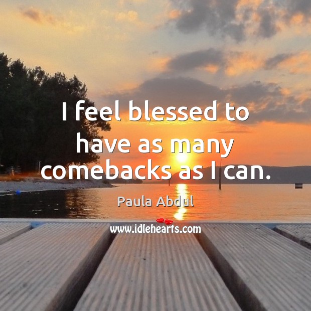 I feel blessed to have as many comebacks as I can. Paula Abdul Picture Quote