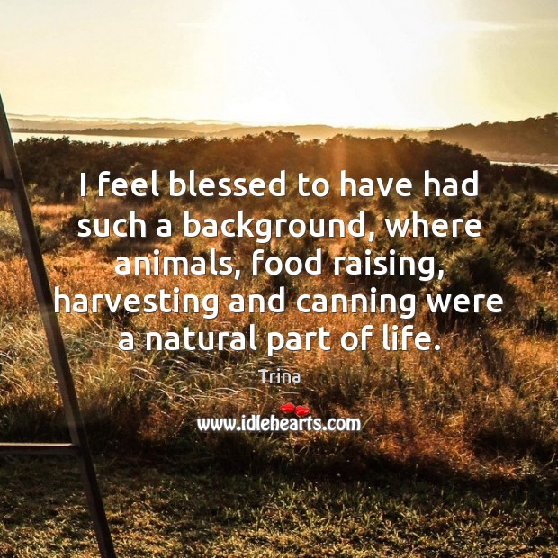 I feel blessed to have had such a background, where animals, food Trina Picture Quote