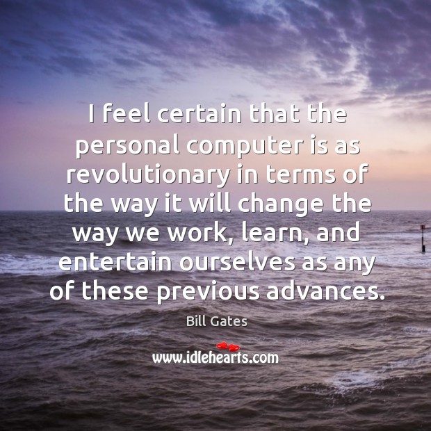 I feel certain that the personal computer is as revolutionary in terms Bill Gates Picture Quote