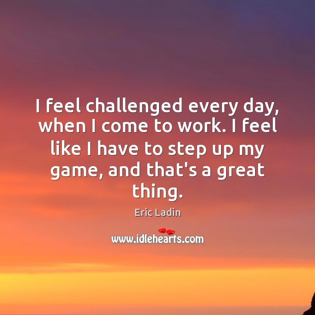 I feel challenged every day, when I come to work. I feel Eric Ladin Picture Quote