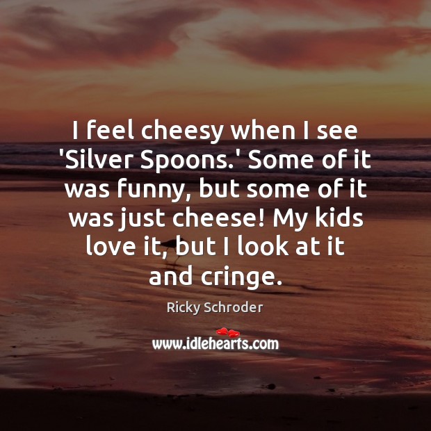 I feel cheesy when I see ‘Silver Spoons.’ Some of it Ricky Schroder Picture Quote
