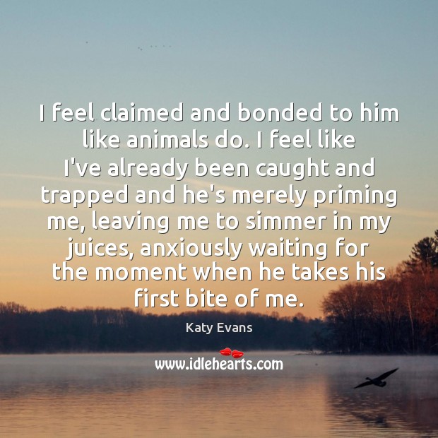 I feel claimed and bonded to him like animals do. I feel Katy Evans Picture Quote