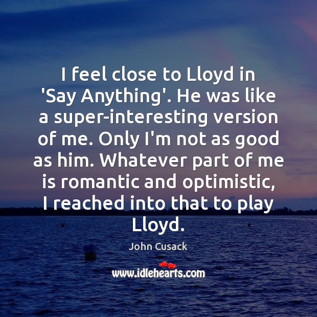 I feel close to Lloyd in ‘Say Anything’. He was like a Image