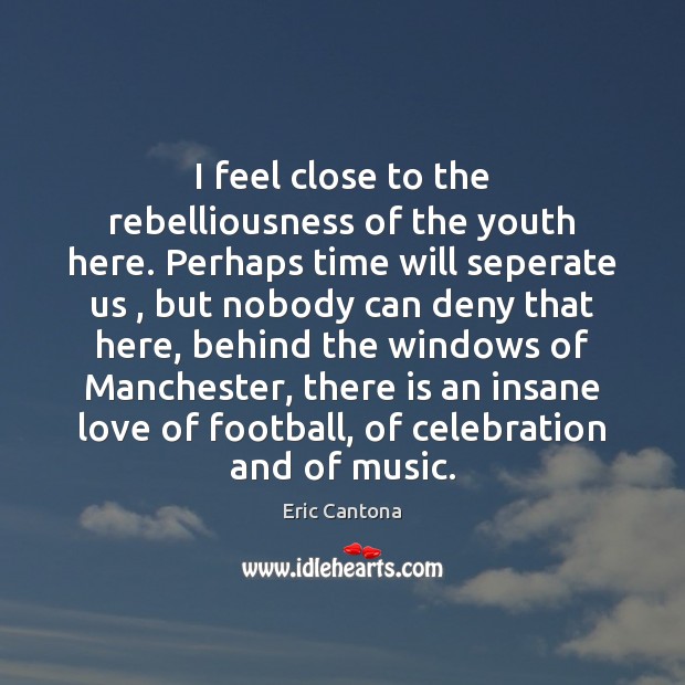 I feel close to the rebelliousness of the youth here. Perhaps time Eric Cantona Picture Quote