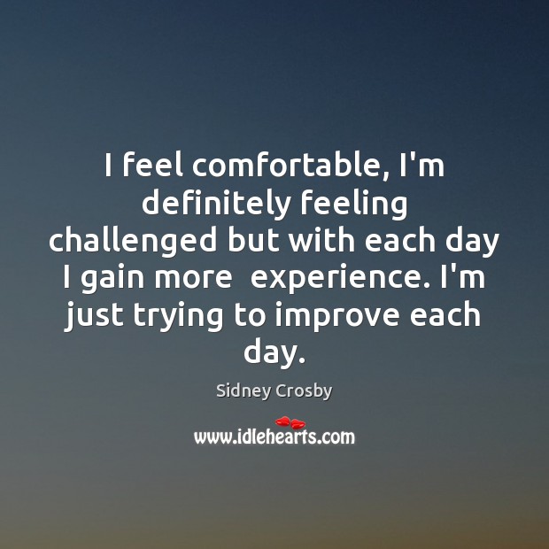 I feel comfortable, I’m definitely feeling challenged but with each day I Sidney Crosby Picture Quote