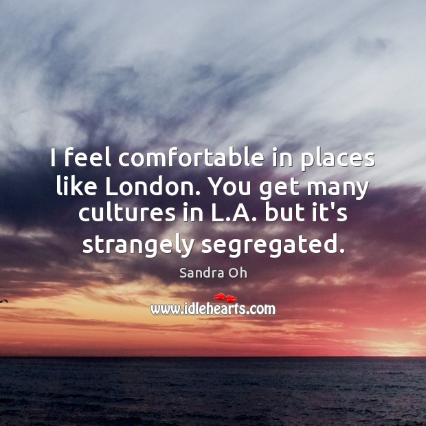 I feel comfortable in places like London. You get many cultures in Sandra Oh Picture Quote