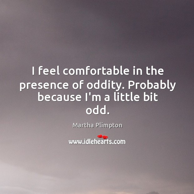 I feel comfortable in the presence of oddity. Probably because I’m a little bit odd. Martha Plimpton Picture Quote
