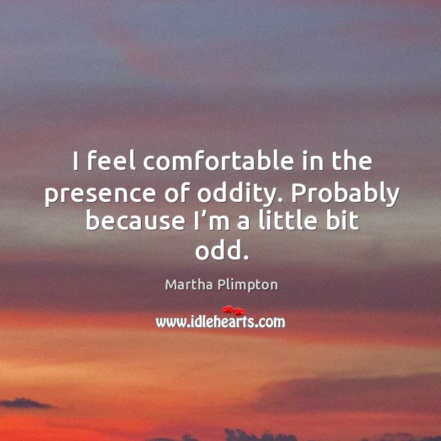 I feel comfortable in the presence of oddity. Probably because I’m a little bit odd. Image