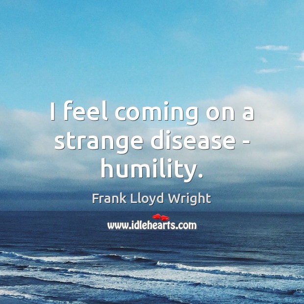 I feel coming on a strange disease – humility. Frank Lloyd Wright Picture Quote