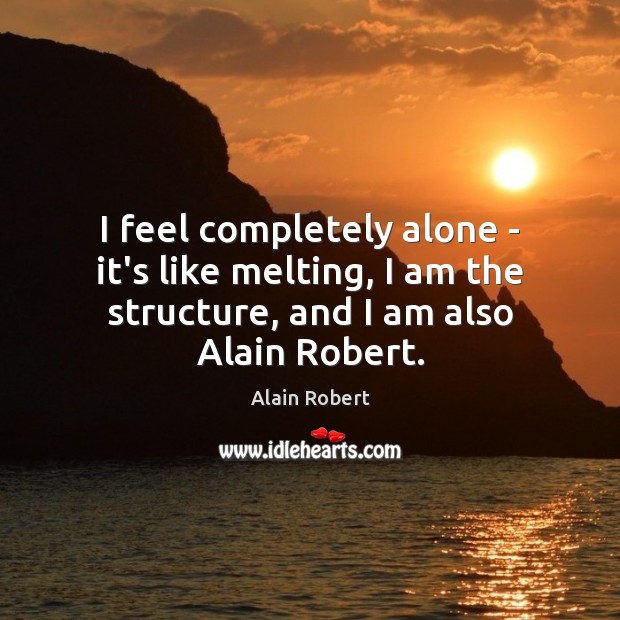 I feel completely alone – it’s like melting, I am the structure, Alain Robert Picture Quote