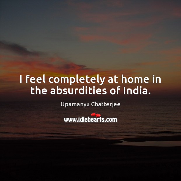I feel completely at home in the absurdities of India. Upamanyu Chatterjee Picture Quote