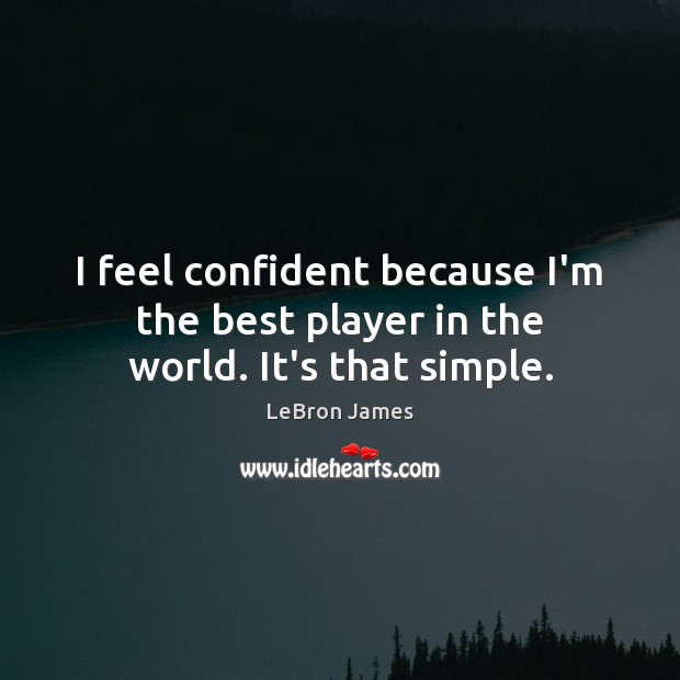 I feel confident because I’m the best player in the world. It’s that simple. LeBron James Picture Quote