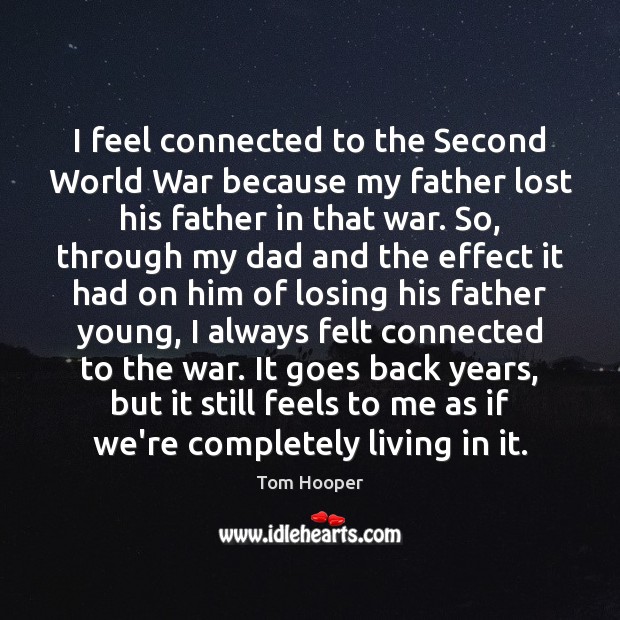 I feel connected to the Second World War because my father lost Tom Hooper Picture Quote