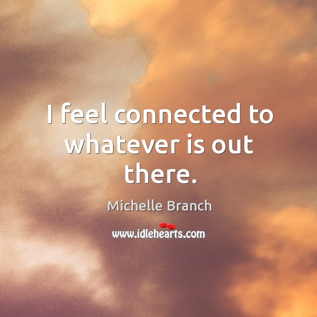 I feel connected to whatever is out there. Michelle Branch Picture Quote