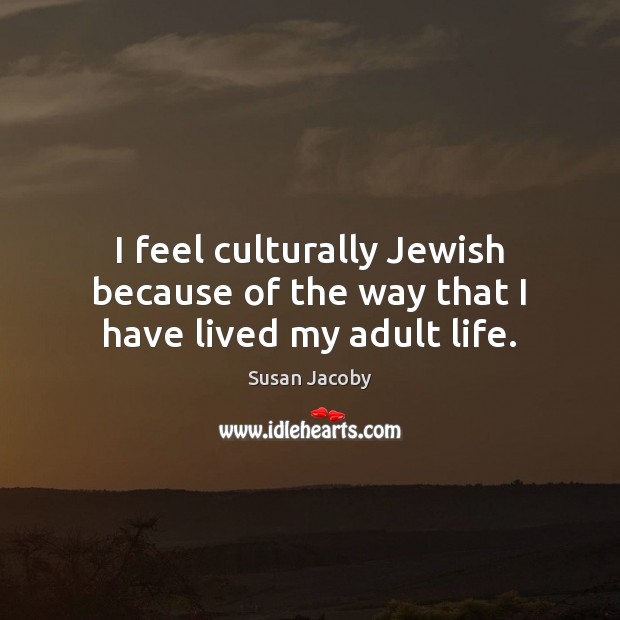 I feel culturally Jewish because of the way that I have lived my adult life. Susan Jacoby Picture Quote
