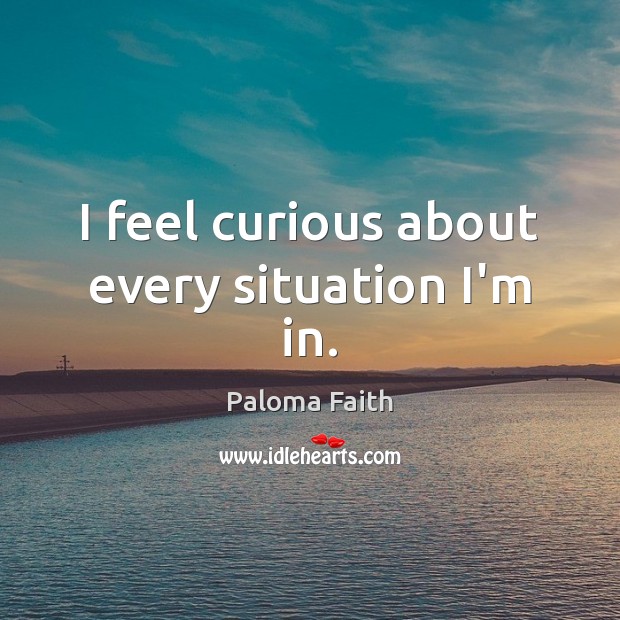I feel curious about every situation I’m in. Paloma Faith Picture Quote