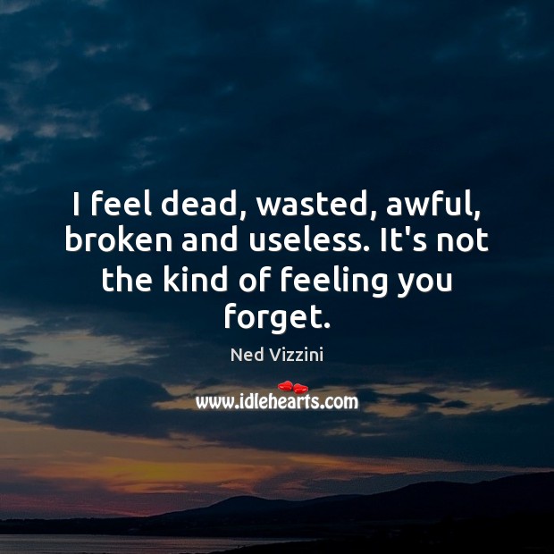 I feel dead, wasted, awful, broken and useless. It’s not the kind of feeling you forget. Ned Vizzini Picture Quote