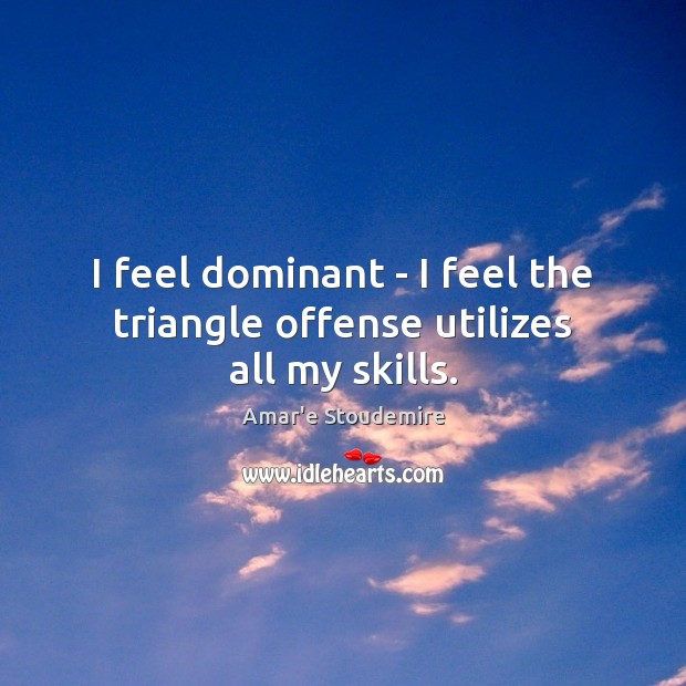 I feel dominant – I feel the triangle offense utilizes all my skills. Amar’e Stoudemire Picture Quote