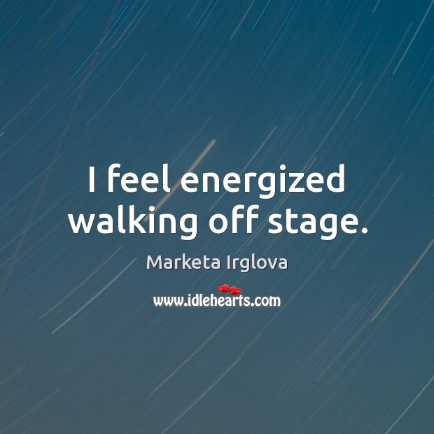 I feel energized walking off stage. Marketa Irglova Picture Quote