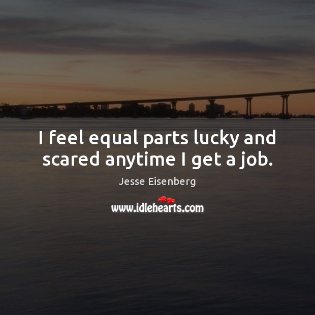I feel equal parts lucky and scared anytime I get a job. Jesse Eisenberg Picture Quote