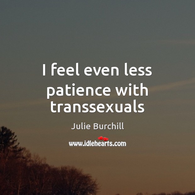 I feel even less patience with transsexuals Julie Burchill Picture Quote