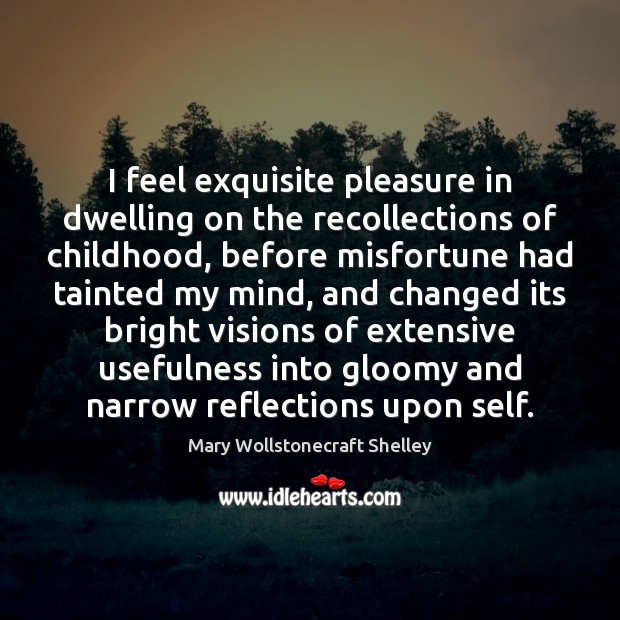 I feel exquisite pleasure in dwelling on the recollections of childhood, before Mary Wollstonecraft Shelley Picture Quote