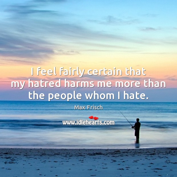 I feel fairly certain that my hatred harms me more than the people whom I hate. Image
