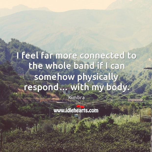 I feel far more connected to the whole band if I can somehow physically respond… with my body. Kimbra Picture Quote