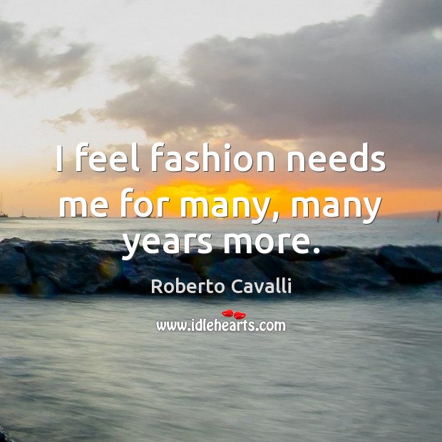 I feel fashion needs me for many, many years more. Roberto Cavalli Picture Quote