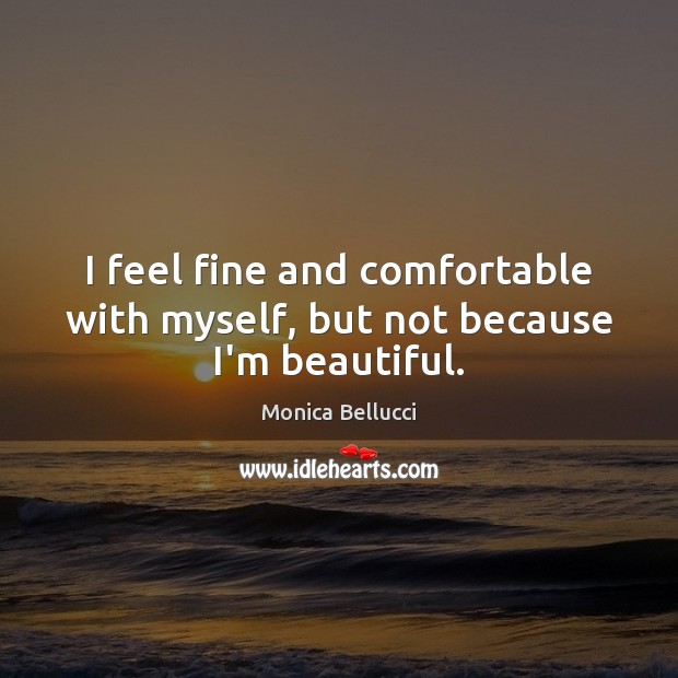 I feel fine and comfortable with myself, but not because I’m beautiful. Monica Bellucci Picture Quote