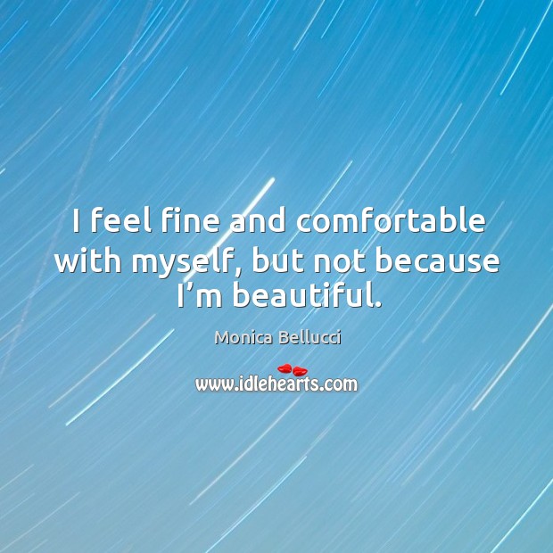 I feel fine and comfortable with myself, but not because I’m beautiful. Monica Bellucci Picture Quote