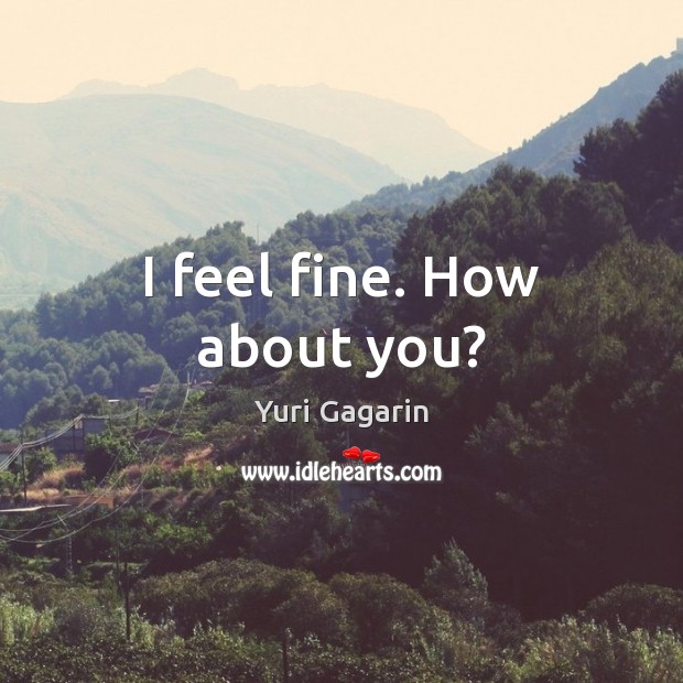 I feel fine. How about you? Yuri Gagarin Picture Quote