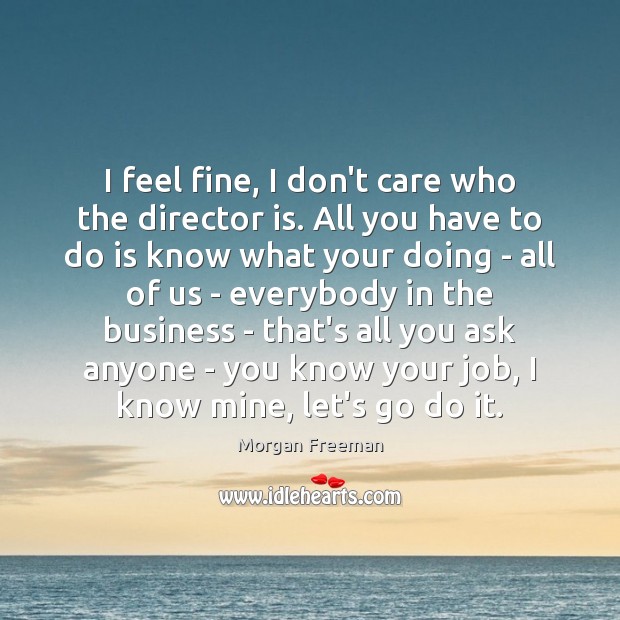 I feel fine, I don’t care who the director is. All you Morgan Freeman Picture Quote