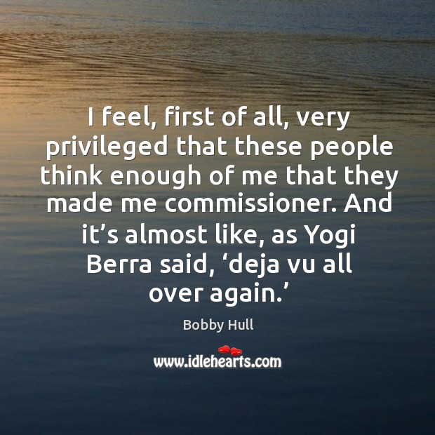 I feel, first of all, very privileged that these people think enough of me that they made me commissioner. Bobby Hull Picture Quote