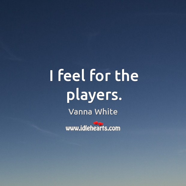 I feel for the players. Vanna White Picture Quote